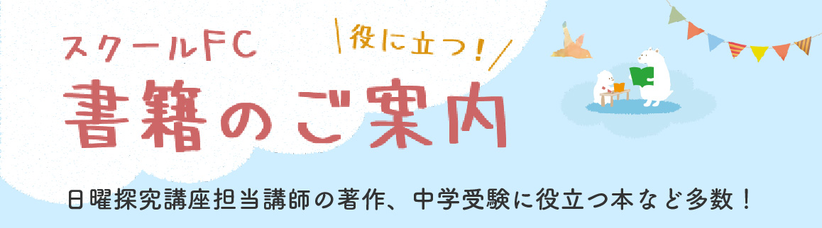 役に立つ！スクールＦＣの本　日曜探究講座担当講師の著作、中学受験に役立つ本など多数！